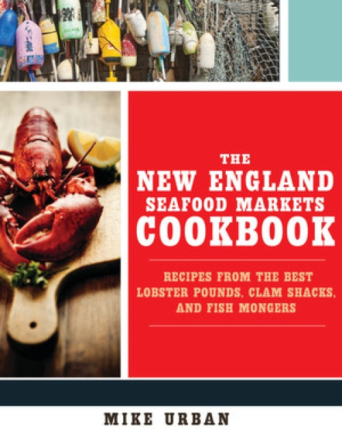 The New England Seafood Markets Cookbook (Recipes from the Best Lobster Pounds, Clam Shacks, and Fishmongers) by Mike Urban, 9781581573244
