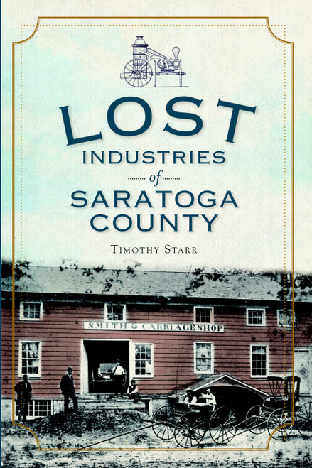 Lost Industries of Saratoga County by Timothy Starr, 9781609490799