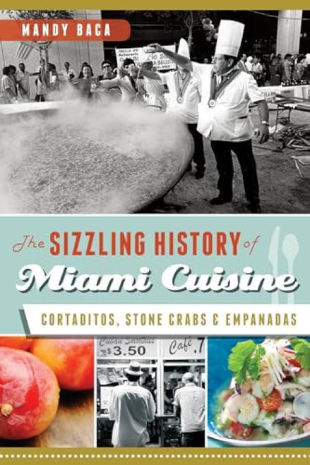 The Sizzling History of Miami Cuisine (Cortaditos, Stone Crabs and Empanadas) by Mandy Baca, 9781609499013