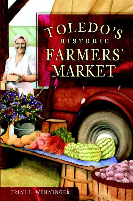 Toledo's Historic Farmers' Market by Trini L. Wenninger, 9781609493752