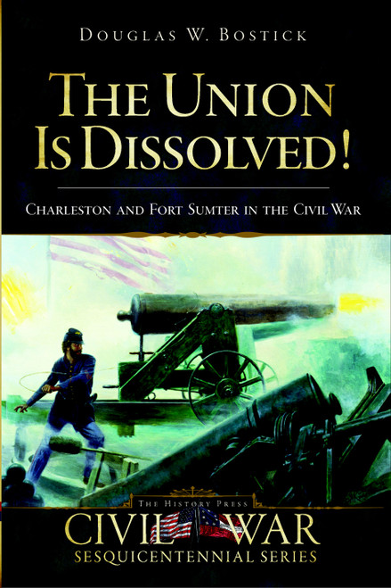 The Union is Dissolved!: Charleston and Fort Sumter in the Civil War by Douglas W. Bostick, 9781596295735