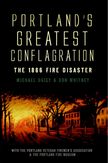 Portland's Greatest Conflagration: (The 1866 Fire Disaster) by Don Whitney, Michael Daicy, The Portland Veteran Firemen's Association, The Portland Fire Museum, 9781596299559