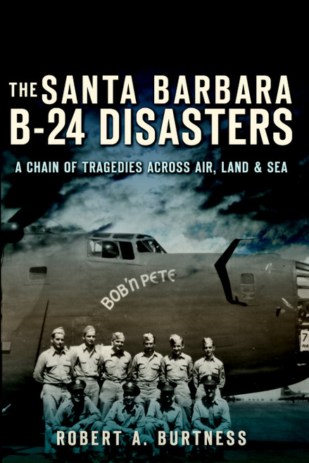 The Santa Barbara B-24 Disasters: A Chain of Tragedies Across Air, Land & Sea by Robert A. Burtness, 9781609495718