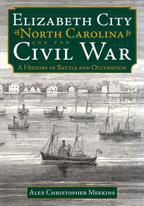 Elizabeth City, North Carolina, and the Civil War: (A History of Battle and Occupation) by Alex Christopher Meekins, 9781596292123