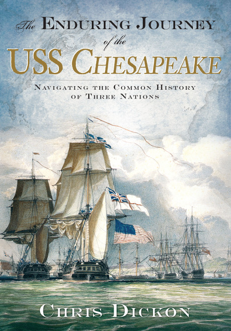 The Enduring Journey of the USS Chesapeake: (Navigating the Common History of Three Nations) by Chris Dickon, 9781596292987