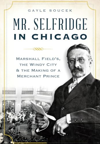 Mr. Selfridge in Chicago (Marshall Field's, the Windy City & the Making of a Merchant Prince) by Gayle Soucek, 9781626197367