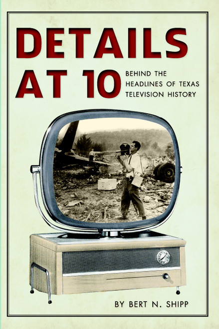 Details at Ten: (Behind the Headlines of Texas Television History) by Bert N. Shipp, 9781609494155