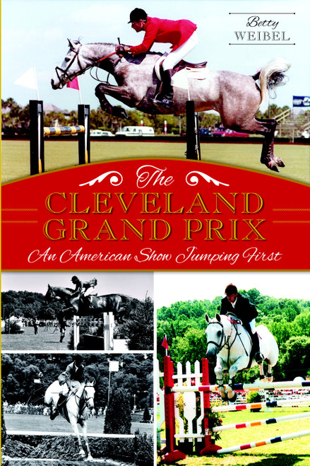 The Cleveland Grand Prix: An American Show Jumping First by Betty Weibel, 9781626195257