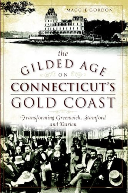 The Gilded Age on Connecticut's Gold Coast (Transforming Greenwich, Stamford and Darien) by Maggie Gordon, 9781626193277