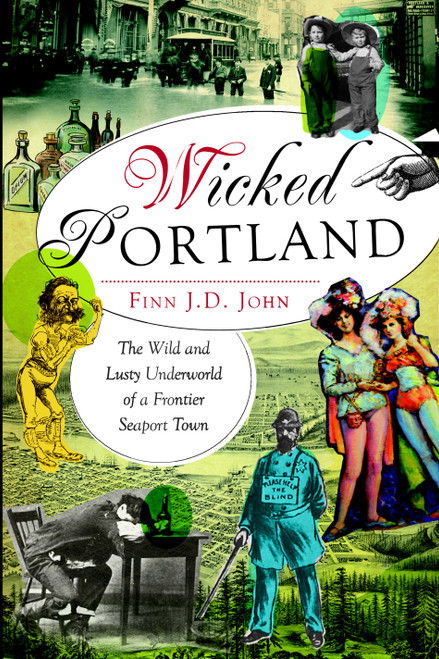 Wicked Portland: (The Wild and Lusty Underworld of a Frontier Seaport Town) by Finn J.D. John, 9781609495787