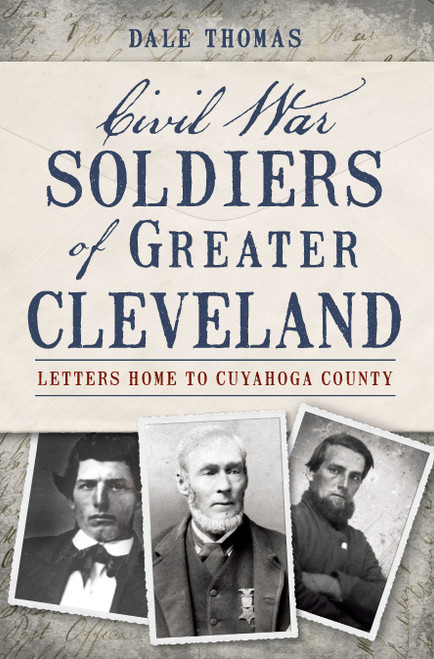 Civil War Soldiers of Greater Cleveland: (Letters Home to Cuyahoga County) by Dale Thomas, 9781626190887
