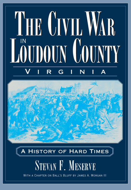 The Civil War in Loudoun County, Virginia: A History of Hard Times by Stevan F. Meserve, James A. Morgan III, 9781596293786