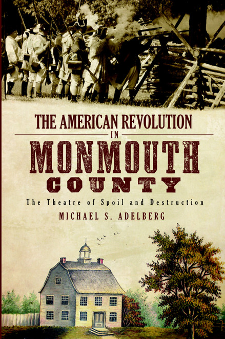 The American Revolution in Monmouth County: The Theatre of Spoil and Destruction by Michael S. Adelberg, 9781609490010