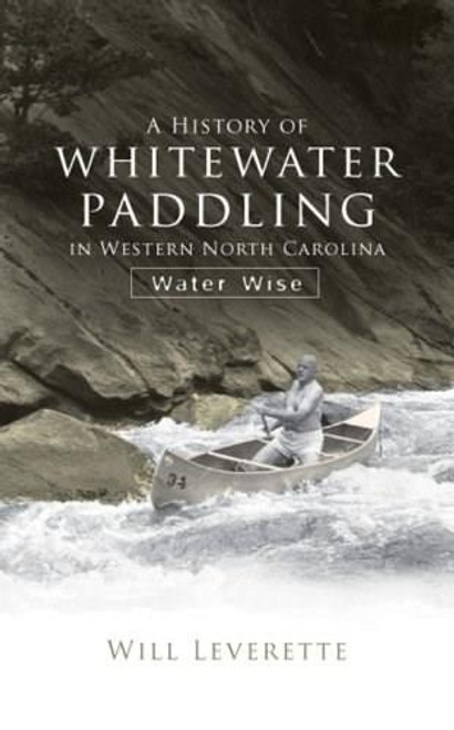 A History of Whitewater Paddling in Western North Carolina: (Water Wise) by Will Leverette, 9781596294356