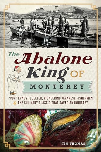 The Abalone King of Monterey ("Pop" Ernest Doelter, Pioneering Japanese Fishermen & the Culinary Classic that Saved an Industry) by Tim Thomas, 9781609494698