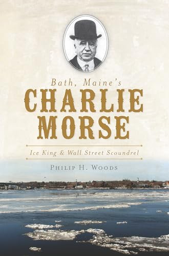 Bath, Maine's Charlie Morse (Ice King & Wall Street Scoundrel) by Philip H. Woods, 9781609492748