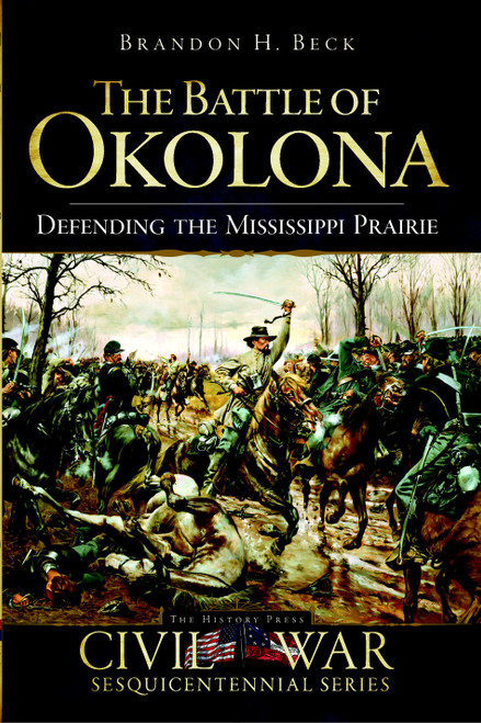 The Battle of Okolona: Defending the Mississippi Prairie by Brandon H. Beck, 9781596297784