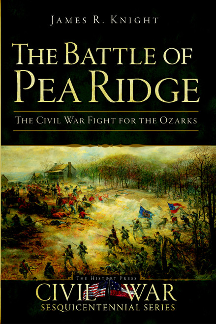 The Battle of Pea Ridge: The Civil War Fight for the Ozarks by James R. Knight, 9781609494476