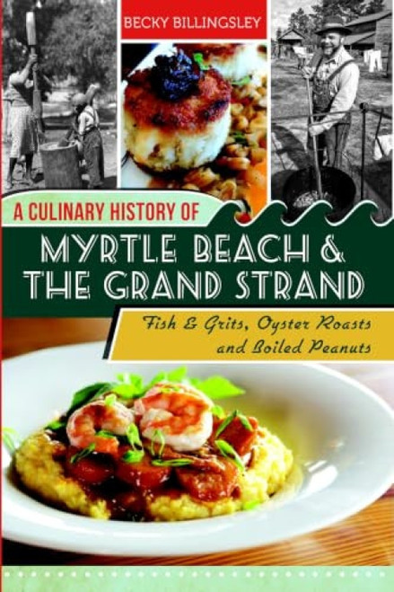 A Culinary History of Myrtle Beach & the Grand Strand (Fish & Grits, Oyster Roasts and Boiled Peanuts) by Becky Billingsley, 9781609499563