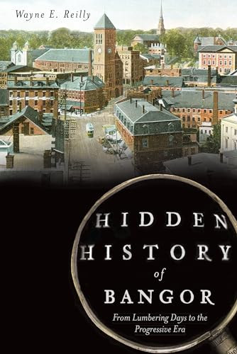 Hidden History of Bangor (From Lumbering Days to the Progressive Era) by Wayne E. Reilly, 9781626190108