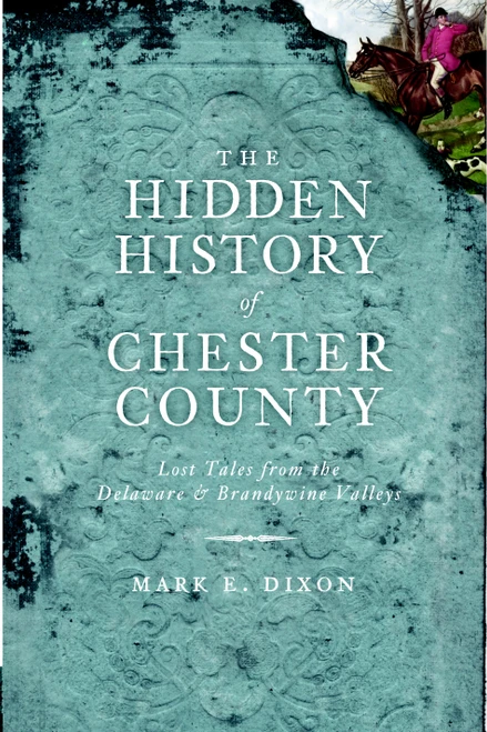 The Hidden History of Chester County: Lost Tales from the Delaware and Brandywine Valleys by Mark Dixon, 9781609490737