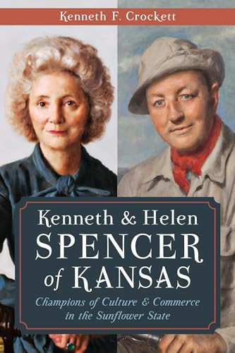 Kenneth & Helen Spencer of Kansas (Champions of Culture & Commerce in the Sunflower State) by Kenneth F. Crockett, 9781626193895