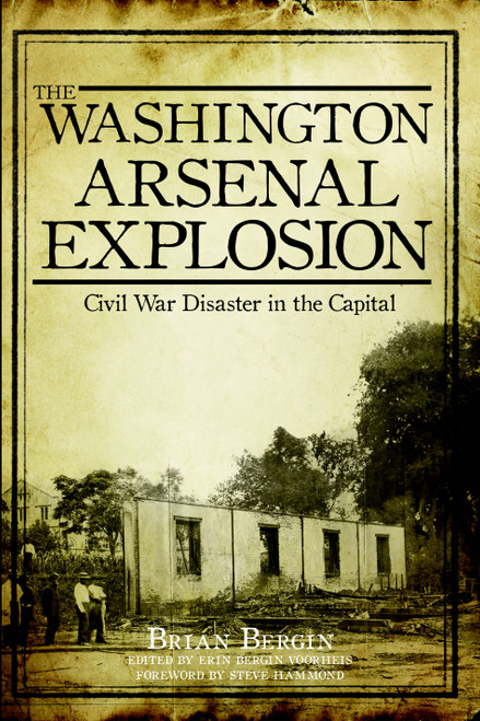 The Washington Arsenal Explosion: Civil War Disaster in the Capital by Erin Bergin Voorheis, Brian Bergin, Steve Hammond, Michael R., Ph.D. Fritsch, 9781609497934