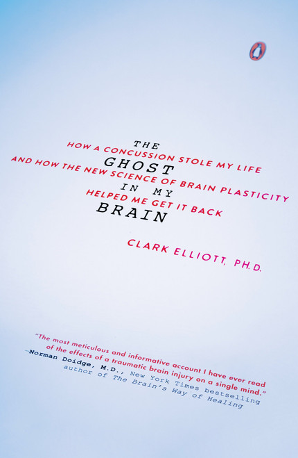 The Ghost in My Brain (How a Concussion Stole My Life and How the New Science of Brain Plasticity Helped Me Get It Back) by Clark Elliott, 9780143108290