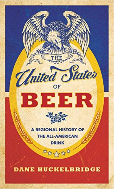 The United States of Beer (A Freewheeling History of the All-American Drink) by Dane Huckelbridge, 9780062389756