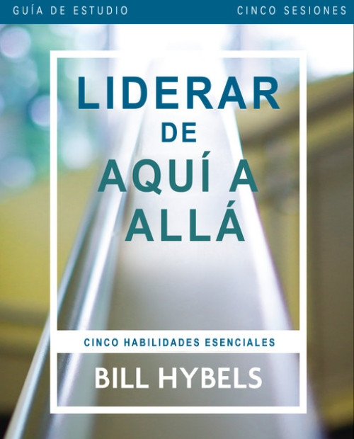 Liderar de aquí a allá - Guía de estudio (Cinco habilidades esenciales) (Spanish Edition) by Bill Hybels, 9780829767568