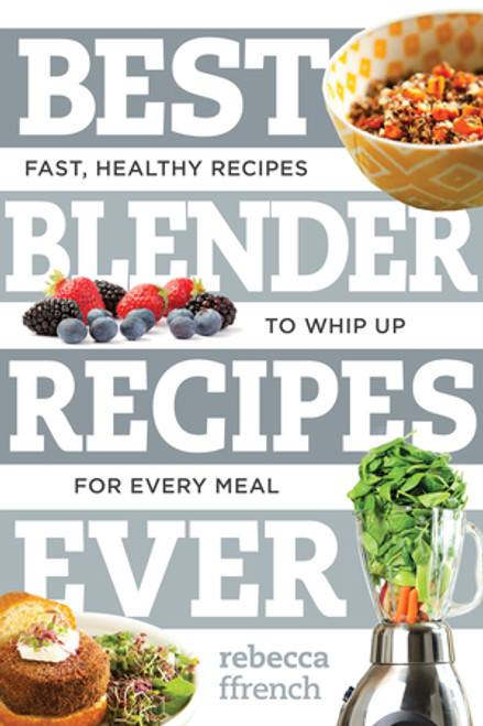 Best Blender Recipes Ever (Fast, Healthy Recipes to Whip Up for Every Meal) by Rebecca Ffrench, 9781581573893