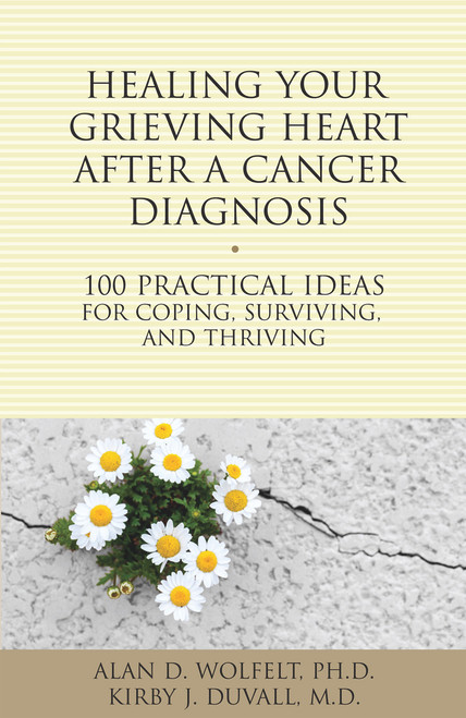 Healing Your Grieving Heart After a Cancer Diagnosis (100 Practical Ideas for Coping, Surviving, and Thriving) by Alan Wolfelt, Kirby J. Duvall, 9781617222009