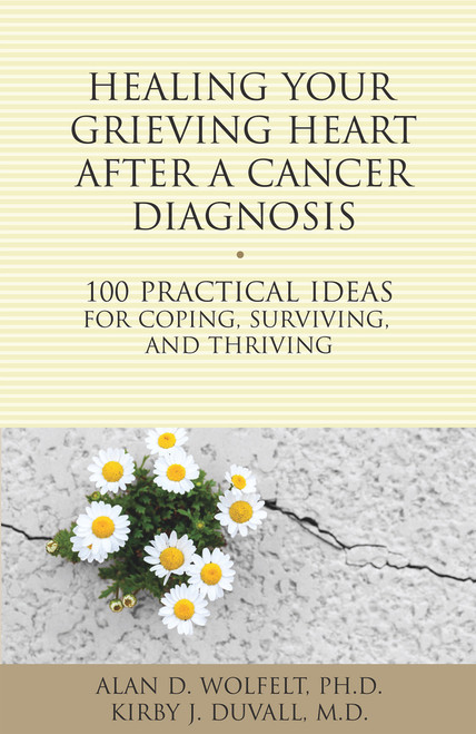 Healing Your Grieving Heart After a Cancer Diagnosis (100 Practical Ideas for Coping, Surviving, and Thriving) by Alan Wolfelt, Kirby J. Duvall, 9781617222009