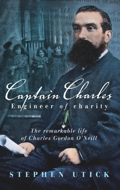 Captain Charles, Engineer of Charity (The Remarkable Life of Charles Gordon O'Neill) by Stephen Utick, 9781741753783