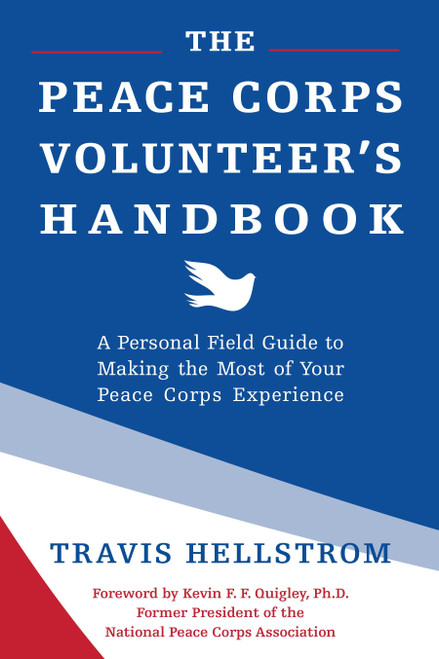 The Peace Corps Volunteer's Handbook (A Personal Field Guide to Making the Most of Your Peace Corps Experience) by Travis Hellstrom, Kevin Quigley, Ph.D., 9781578266456