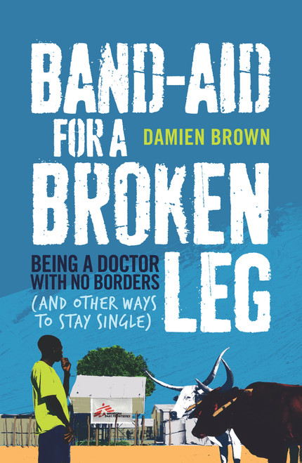 Band-Aid for a Broken Leg (Being a Doctor with No Borders (and Other Ways to Stay Single)) by Damien Brown, 9781743315569