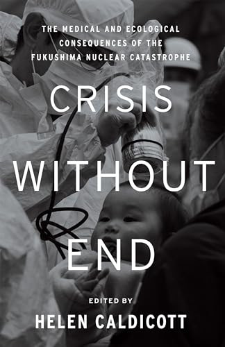 Crisis Without End (The Medical and Ecological Consequences of the Fukushima Nuclear Catastrophe) by Helen Caldicott, 9781595589606