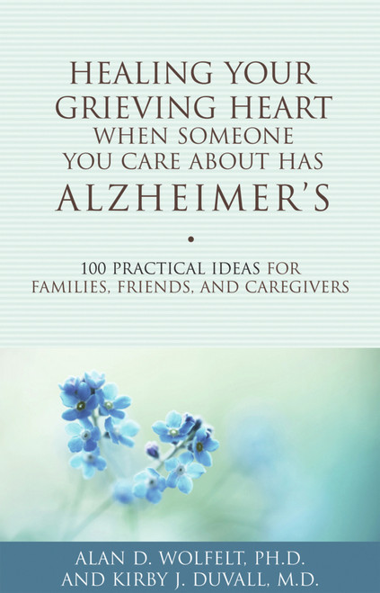 Healing Your Grieving Heart When Someone You Care About Has Alzheimer's (100 Practical Ideas for Families, Friends, and Caregivers) by Alan Wolfelt, Kirby J. Duvall, 9781617221484