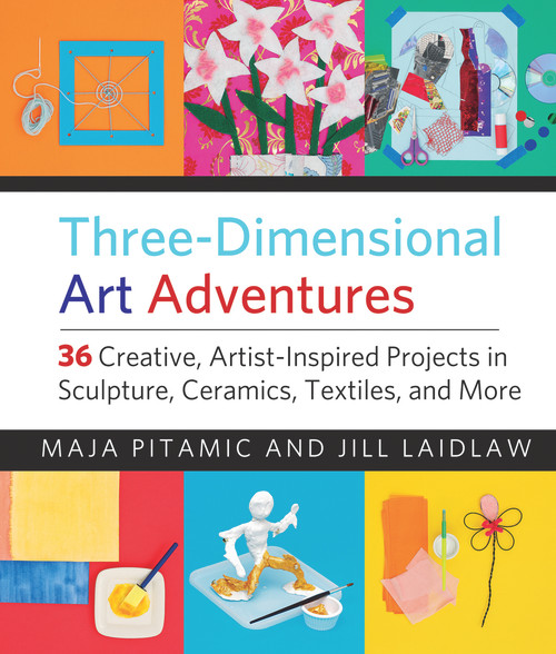 Three-Dimensional Art Adventures (36 Creative, Artist-Inspired Projects in Sculpture, Ceramics, Textiles, and More) by Maja Pitamic, Jill Laidlaw, 9781613736593
