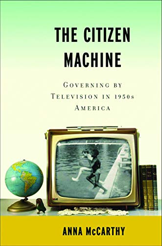 The Citizen Machine (Governing by Television in 1950s America) by Anna  McCarthy, 9781595584984
