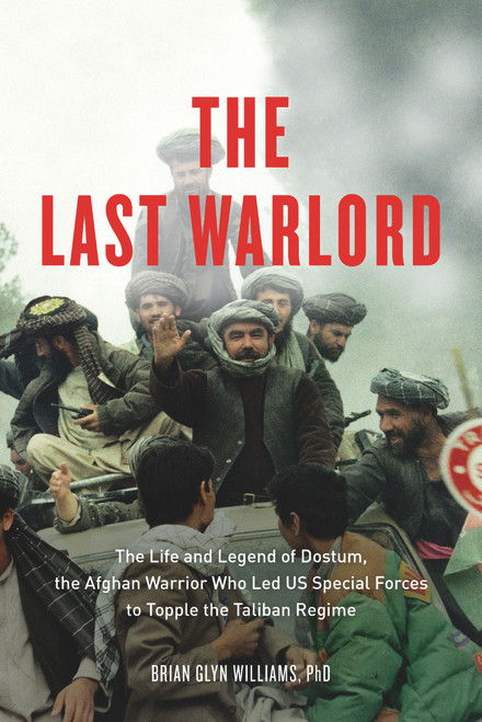 The Last Warlord (The Life and Legend of Dostum, the Afghan Warrior Who Led US Special Forces to Topple the Taliban Regime) by Brian Glyn Williams, 9781613748008