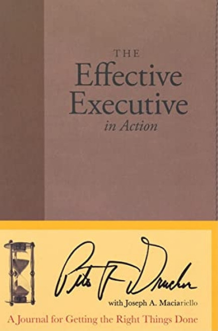 The Effective Executive in Action (A Journal for Getting the Right Things Done) by Peter F. Drucker, Joseph A. Maciariello, 9780060832629