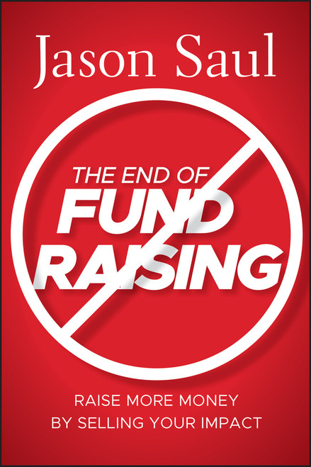 The End of Fundraising (Raise More Money by Selling Your Impact) by Jason Saul, 9780470597071