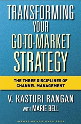 Transforming Your Go-to-Market Strategy (The Three Disciplines of Channel Management) by V. Kasturi Rangan, Marie Bell, 9781591397663
