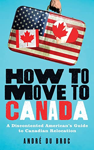 How to Move to Canada (A Discontented American's Guide to Canadian Relocation) by André du Broc, 9781492647331