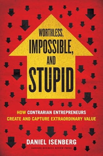 Worthless, Impossible and Stupid (How Contrarian Entrepreneurs Create and Capture Extraordinary Value) by Daniel Isenberg, 9781422186985