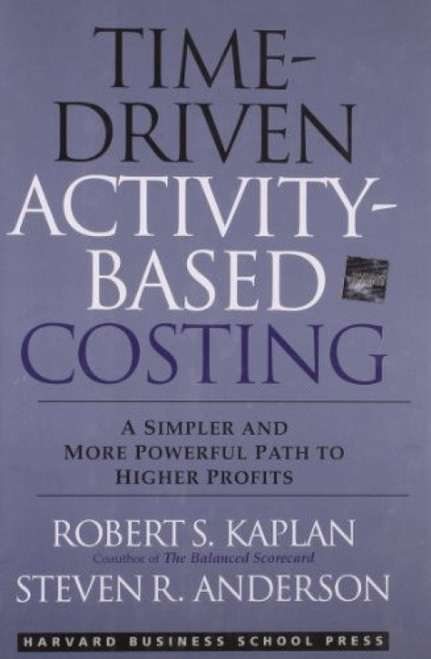 Time-Driven Activity-Based Costing (A Simpler and More Powerful Path to Higher Profits) by Robert S. Kaplan, Steven R. Anderson, 9781422101711