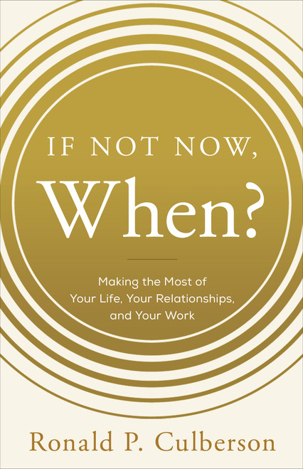 If Not Now, When? (Making the Most of Your Life, Your Relationships and Your Work) by Ronald P. Culberson, 9781626342958