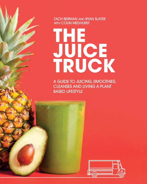 The Juice Truck (A Guide to Juicing, Smoothies, Cleanses and Living a Plant-Based Lifestyle) by Zach Berman, Ryan Slater, Colin Medhurst, 9780147530011