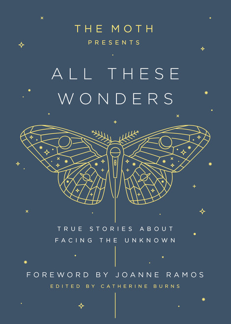 The Moth Presents: All These Wonders (True Stories About Facing the Unknown) by Catherine Burns, Joanne Ramos, 9781101904404